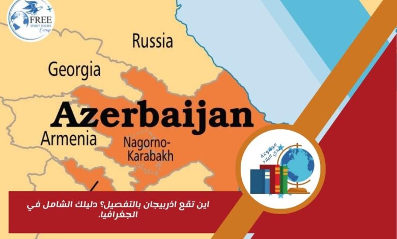 اين تقع اذربيجان بالتفصيل؟ دليلك الشامل في الجغرافيا.