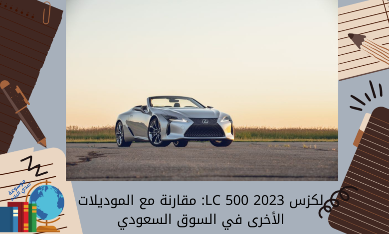 لكزس LC 500 2023: مقارنة مع الموديلات الأخرى في السوق السعودي